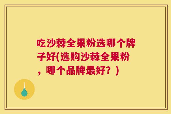 吃沙棘全果粉选哪个牌子好(选购沙棘全果粉，哪个品牌好？)