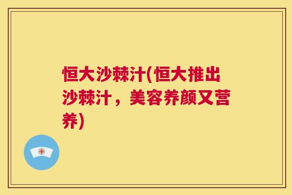 恒大沙棘汁(恒大推出沙棘汁，美容养颜又营养)