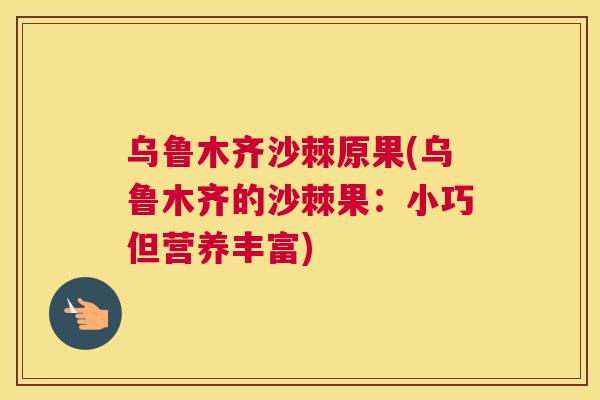 乌鲁木齐沙棘原果(乌鲁木齐的沙棘果：小巧但营养丰富)