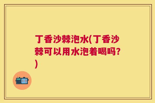 丁香沙棘泡水(丁香沙棘可以用水泡着喝吗?)
