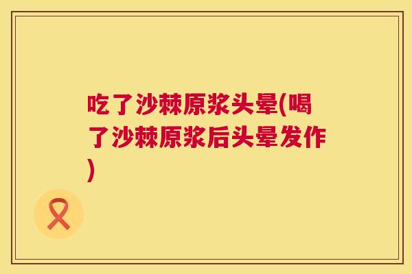 吃了沙棘原浆头晕(喝了沙棘原浆后头晕发作)