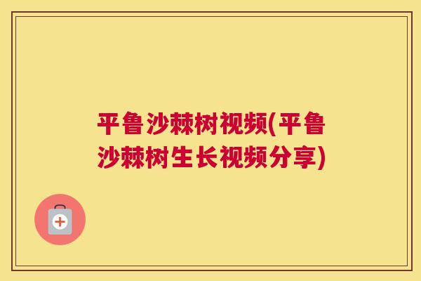 平鲁沙棘树视频(平鲁沙棘树生长视频分享)