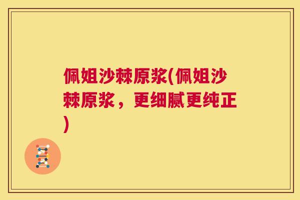 佩姐沙棘原浆(佩姐沙棘原浆,更细腻更纯正)