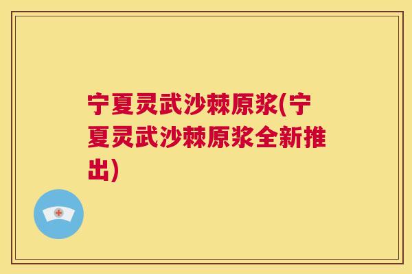宁夏灵武沙棘原浆(宁夏灵武沙棘原浆全新推出)