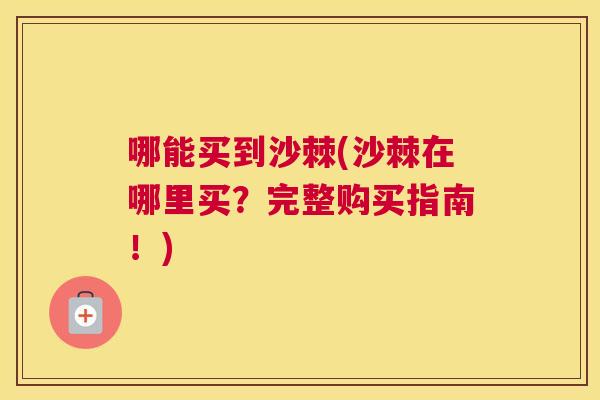 哪能买到沙棘(沙棘在哪里买?完整购买指南!) 哪能买到沙棘(沙棘在哪里买?完整购买指南!)