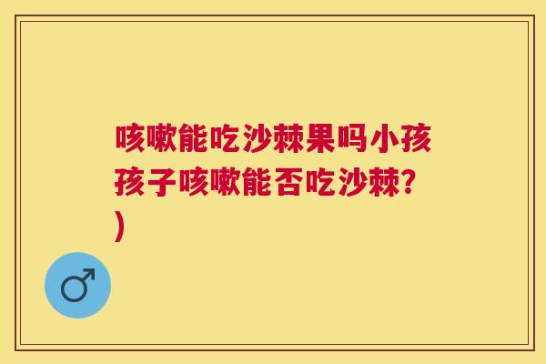 咳嗽能吃沙棘果吗小孩孩子咳嗽能否吃沙棘?)