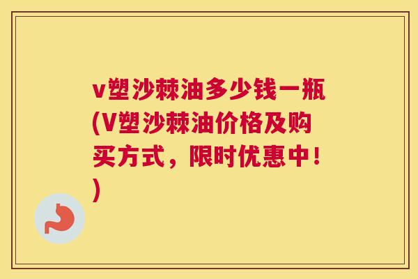 v塑沙棘油多少钱一瓶(V塑沙棘油价格及购买方式，限时优惠中！)