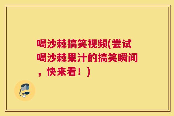 喝沙棘搞笑视频(尝试喝沙棘果汁的搞笑瞬间,快来看!)