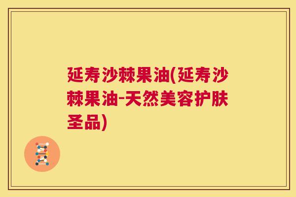延寿沙棘果油(延寿沙棘果油-天然美容护肤圣品)