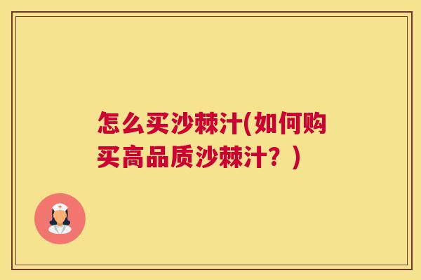 怎么买沙棘汁(如何购买高品质沙棘汁？)