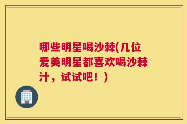 哪些明星喝沙棘(几位爱美明星都喜欢喝沙棘汁，试试吧！)