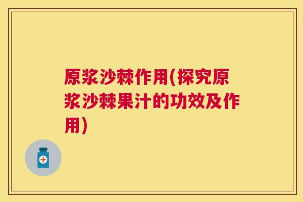 原浆沙棘作用(探究原浆沙棘果汁的功效及作用) 原浆沙棘作用(探究原浆沙棘果汁的功效及作用)