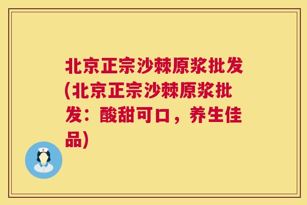 北京正宗沙棘原浆批发(北京正宗沙棘原浆批发：酸甜可口，养生佳品)