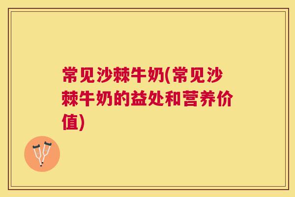 常见沙棘牛奶(常见沙棘牛奶的益处和营养价值)