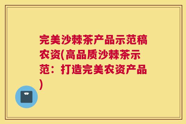 完美沙棘茶产品示范稿农资(高品质沙棘茶示范:打造完美农资产品)