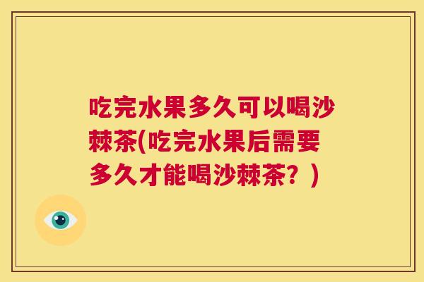 吃完水果多久可以喝沙棘茶(吃完水果后需要多久才能喝沙棘茶?)