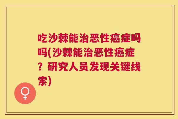 吃沙棘能治恶性癌症吗吗(沙棘能治恶性癌症?研究人员发现关键线索)
