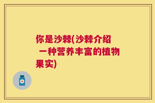你是沙棘(沙棘介绍  一种营养丰富的植物果实)