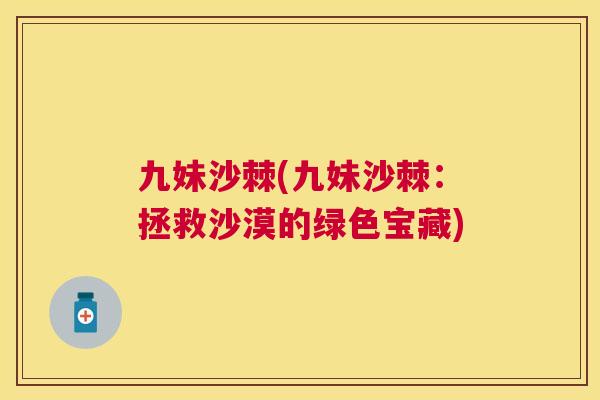 九妹沙棘(九妹沙棘：拯救沙漠的绿色宝藏)