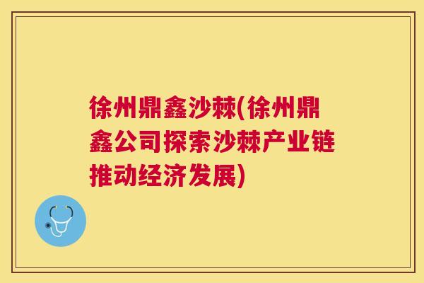 徐州鼎鑫沙棘(徐州鼎鑫公司探索沙棘产业链推动经济发展)