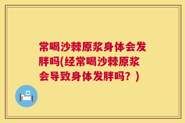 常喝沙棘原浆身体会发胖吗(经常喝沙棘原浆会导致身体发胖吗？)