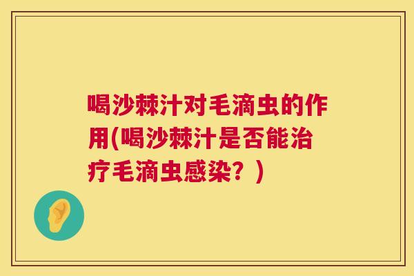 喝沙棘汁对毛滴虫的作用(喝沙棘汁是否能治疗毛滴虫感染？)