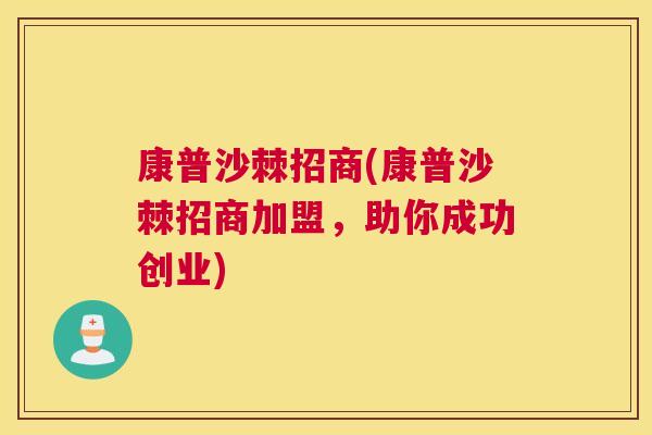 康普沙棘招商(康普沙棘招商加盟,助你成功创业)