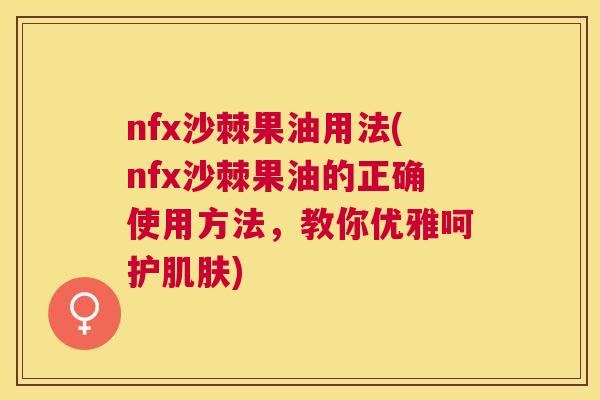 nfx沙棘果油用法(nfx沙棘果油的正确使用方法,教你优雅呵护) nfx沙棘果油用法(nfx沙棘果油的正确使用方法,教你优雅呵护)