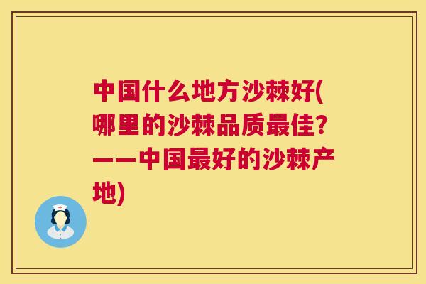 中国什么地方沙棘好(哪里的沙棘品质最佳?——中国最好的沙棘产地)