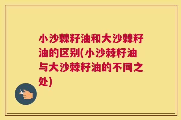 小沙棘籽油和大沙棘籽油的区别(小沙棘籽油与大沙棘籽油的不同之处)