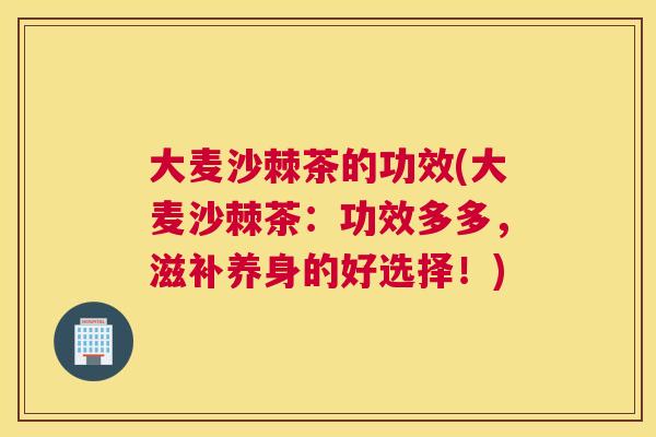 大麦沙棘茶的功效(大麦沙棘茶:功效多多,滋补养身的好选择!)