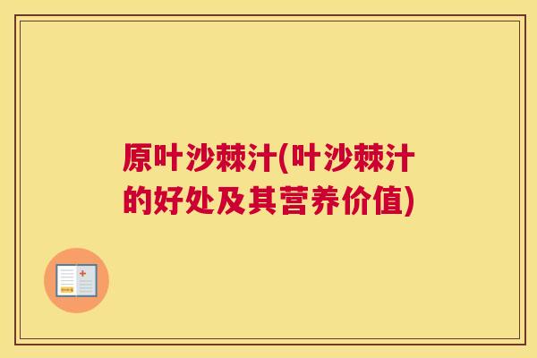 原叶沙棘汁(叶沙棘汁的好处及其营养价值)