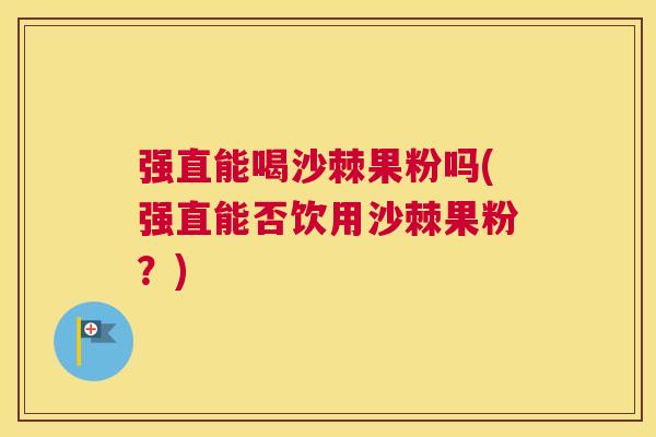 强直能喝沙棘果粉吗(强直能否饮用沙棘果粉?)