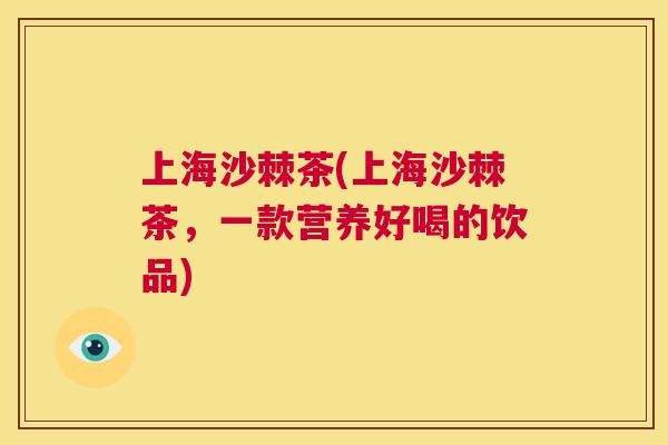上海沙棘茶(上海沙棘茶,一款营养好喝的饮品) 上海沙棘茶(上海沙棘茶,一款营养好喝的饮品)