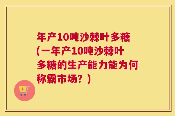 年产10吨沙棘叶多糖(一年产10吨沙棘叶多糖的生产能力能为何称霸市场?)