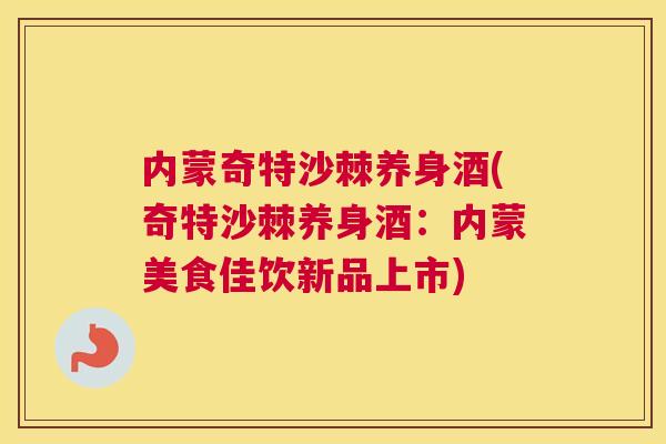 内蒙奇特沙棘养身酒(奇特沙棘养身酒：内蒙美食佳饮新品上市)
