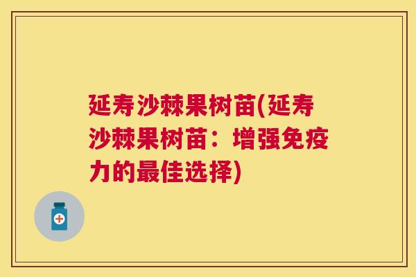 延寿沙棘果树苗(延寿沙棘果树苗：增强免疫力的最佳选择)