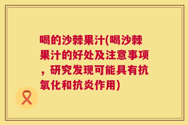 喝的沙棘果汁(喝沙棘果汁的好处及注意事项,研究发现可能具有和作用) 喝的沙棘果汁(喝沙棘果汁的好处及注意事项,研究发现可能具有和作用)
