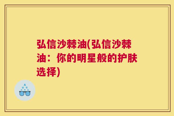 弘信沙棘油(弘信沙棘油:你的明星般的护肤选择)