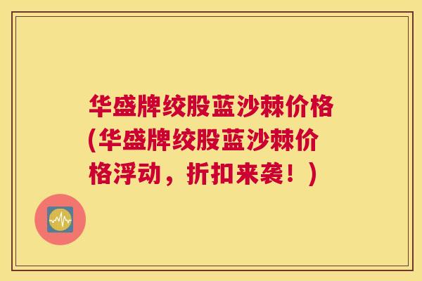 华盛牌绞股蓝沙棘价格(华盛牌绞股蓝沙棘价格浮动,折扣来袭!)