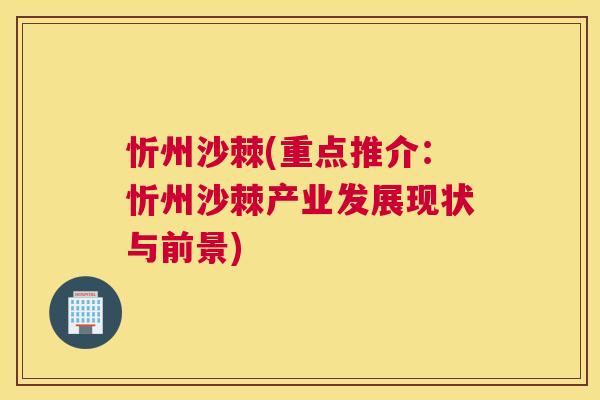 忻州沙棘(重点推介：忻州沙棘产业发展现状与前景)