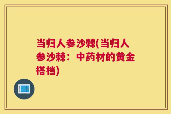 当归人参沙棘(当归人参沙棘:中药材的黄金搭档)
