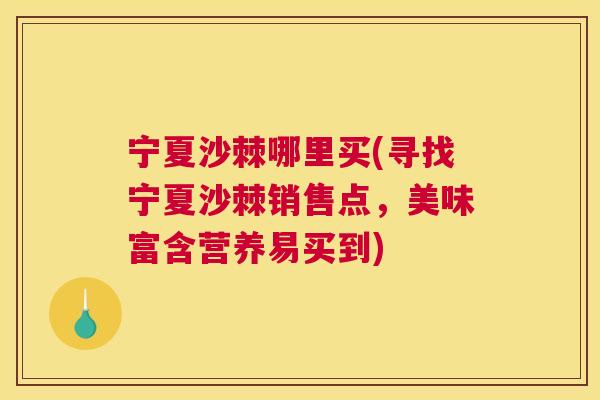 宁夏沙棘哪里买(寻找宁夏沙棘销售点,美味富含营养易买到)