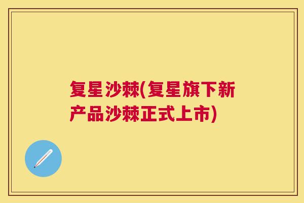 复星沙棘(复星旗下新产品沙棘正式上市)