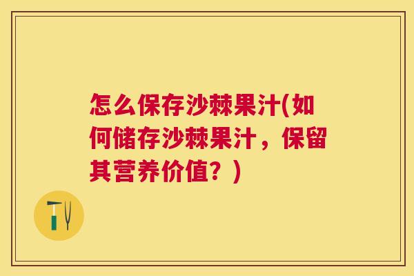 怎么保存沙棘果汁(如何储存沙棘果汁，保留其营养价值？)