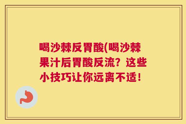 喝沙棘反胃酸(喝沙棘果汁后胃酸反流?这些小技巧让你远离不适!