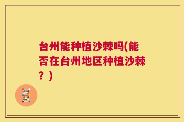 台州能种植沙棘吗(能否在台州地区种植沙棘？)