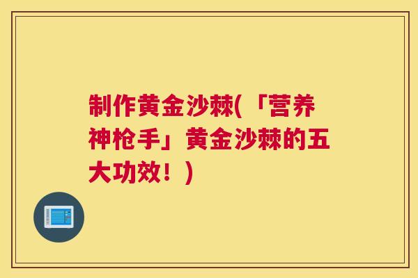 制作黄金沙棘(「营养神枪手」黄金沙棘的五大功效！)