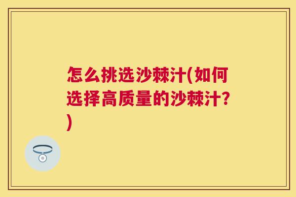 怎么挑选沙棘汁(如何选择高质量的沙棘汁?)