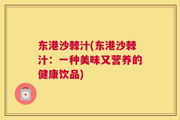 东港沙棘汁(东港沙棘汁:一种美味又营养的健康饮品) 东港沙棘汁(东港沙棘汁:一种美味又营养的健康饮品)